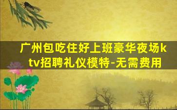 广州包吃住好上班豪华夜场ktv招聘礼仪模特-无需费用